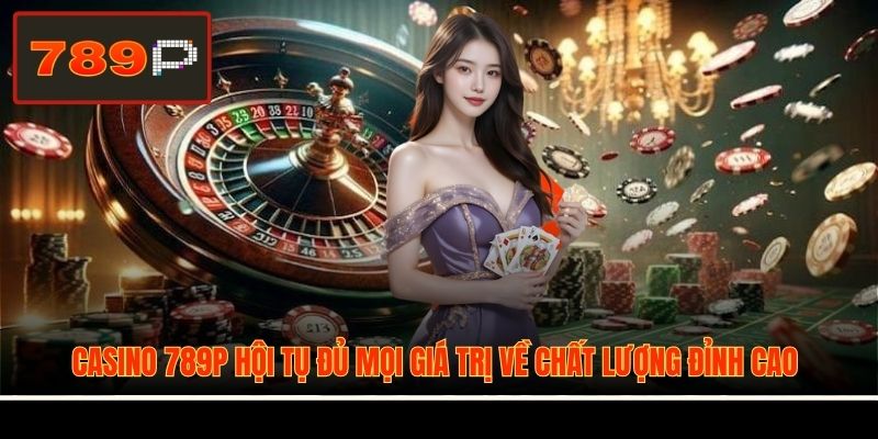 Casino 789P hội tụ đủ mọi giá trị về chất lượng đỉnh cao